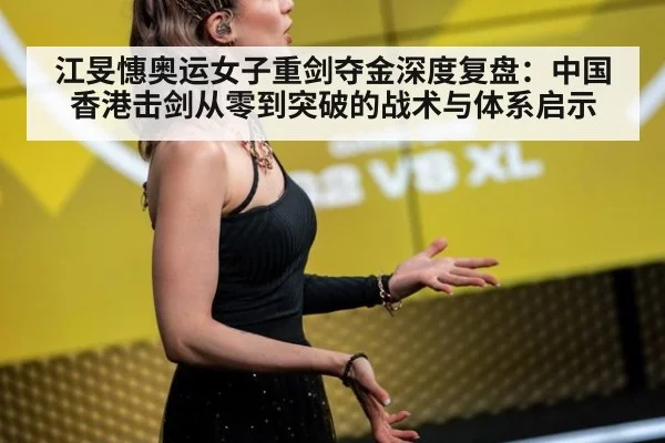 江旻憓奥运女子重剑夺金深度复盘:中国香港击剑从零到突破的战术与体系启示