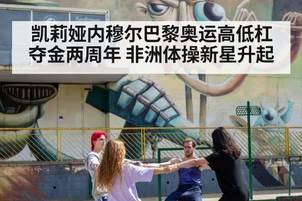 凯莉娅内穆尔巴黎奥运高低杠夺金两周年 非洲体操新星升起