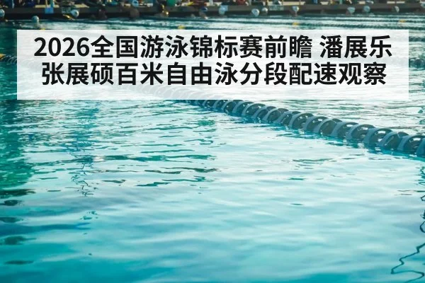 2026全国游泳锦标赛前瞻 潘展乐张展硕百米自由泳分段配速观察