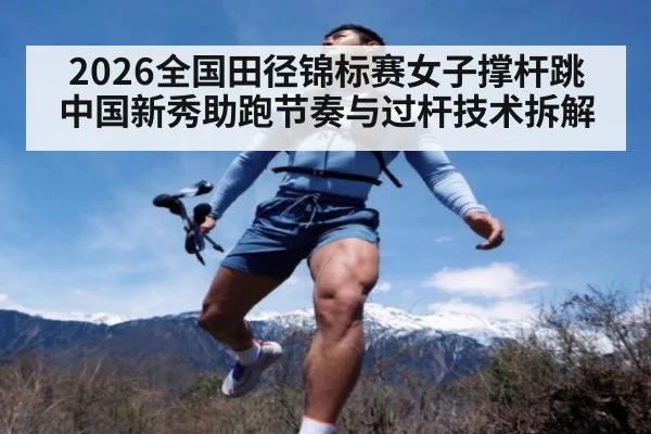 2026全国田径锦标赛女子撑杆跳 中国新秀助跑节奏与过杆技术拆解